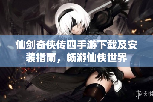 仙剑奇侠传四手游下载及安装指南，畅游仙侠世界