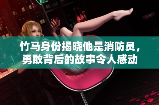 竹马身份揭晓他是消防员，勇敢背后的故事令人感动