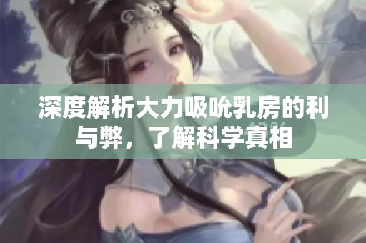 深度解析大力吸吮乳房的利与弊，了解科学真相