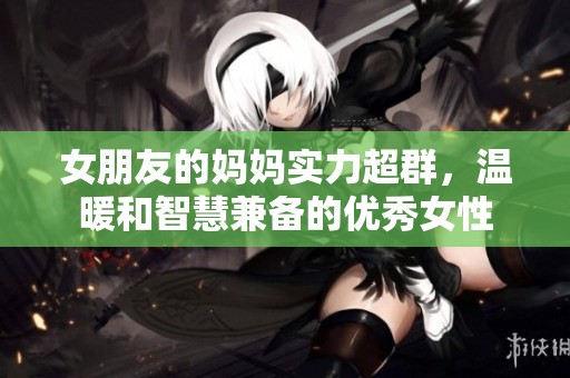 女朋友的妈妈实力超群，温暖和智慧兼备的优秀女性
