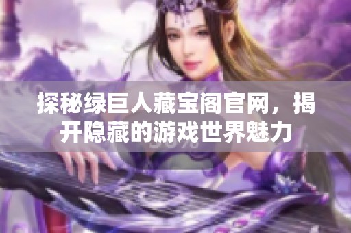 探秘绿巨人藏宝阁官网，揭开隐藏的游戏世界魅力