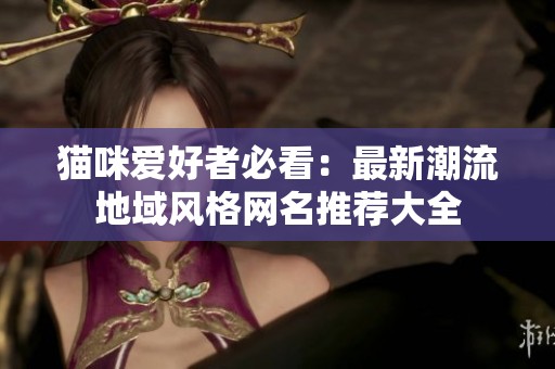 猫咪爱好者必看：最新潮流地域风格网名推荐大全