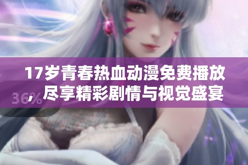 17岁青春热血动漫免费播放，尽享精彩剧情与视觉盛宴