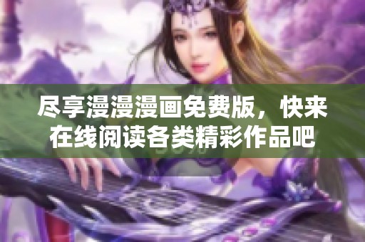 尽享漫漫漫画免费版，快来在线阅读各类精彩作品吧