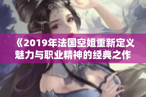 《2019年法国空姐重新定义魅力与职业精神的经典之作》