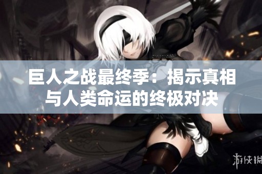巨人之战最终季：揭示真相与人类命运的终极对决