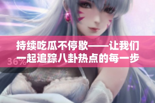 持续吃瓜不停歇——让我们一起追踪八卦热点的每一步
