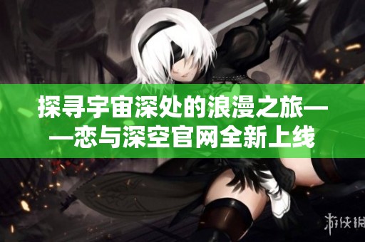 探寻宇宙深处的浪漫之旅——恋与深空官网全新上线
