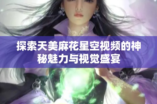 探索天美麻花星空视频的神秘魅力与视觉盛宴