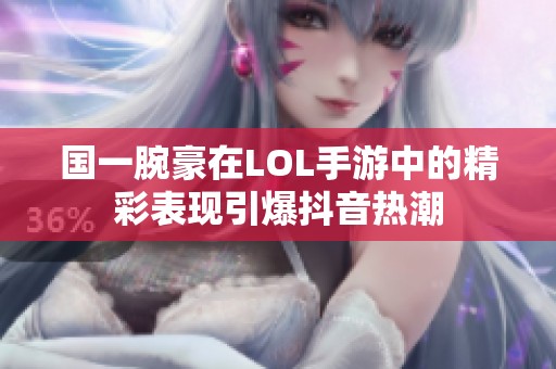 国一腕豪在LOL手游中的精彩表现引爆抖音热潮