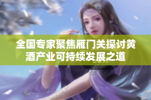 全国专家聚焦雁门关探讨黄酒产业可持续发展之道