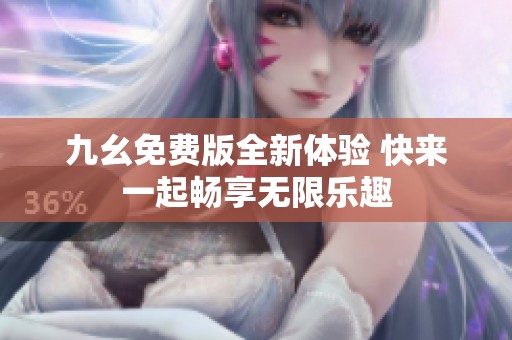 九幺免费版全新体验 快来一起畅享无限乐趣