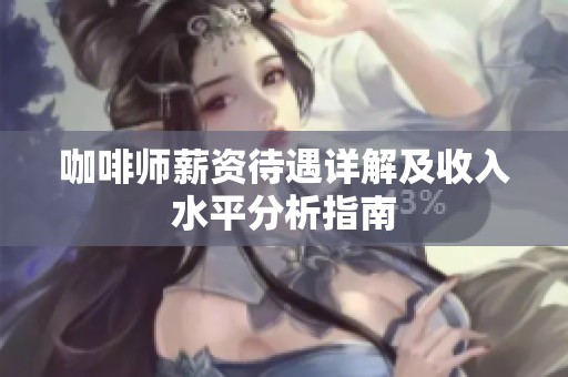 咖啡师薪资待遇详解及收入水平分析指南