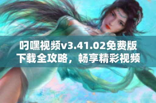 叼嘿视频v3.41.02免费版下载全攻略，畅享精彩视频体验