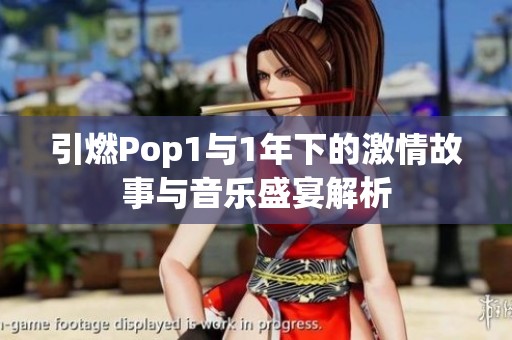 引燃Pop1与1年下的激情故事与音乐盛宴解析