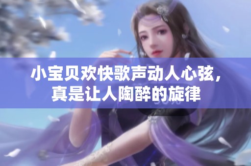 小宝贝欢快歌声动人心弦，真是让人陶醉的旋律