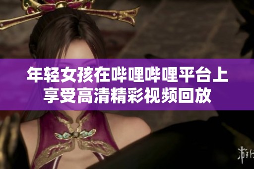 年轻女孩在哔哩哔哩平台上享受高清精彩视频回放