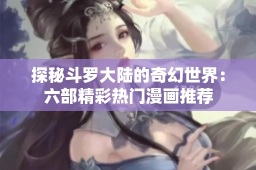 探秘斗罗大陆的奇幻世界：六部精彩热门漫画推荐