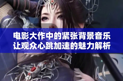 电影大作中的紧张背景音乐让观众心跳加速的魅力解析