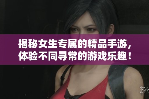 揭秘女生专属的精品手游，体验不同寻常的游戏乐趣！