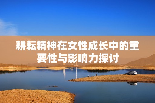 耕耘精神在女性成长中的重要性与影响力探讨