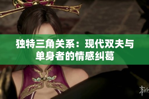 独特三角关系：现代双夫与单身者的情感纠葛