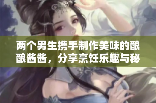 两个男生携手制作美味的酿酿酱酱，分享烹饪乐趣与秘籍