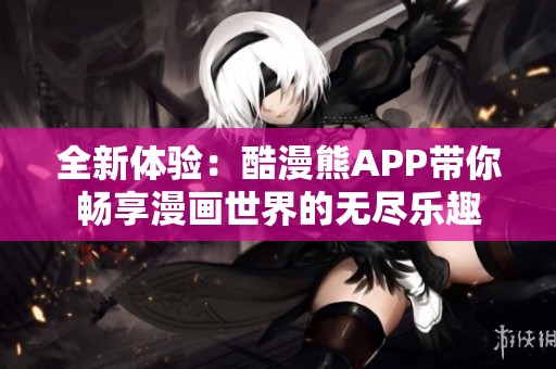 全新体验：酷漫熊APP带你畅享漫画世界的无尽乐趣