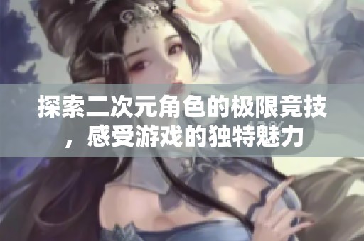 探索二次元角色的极限竞技，感受游戏的独特魅力