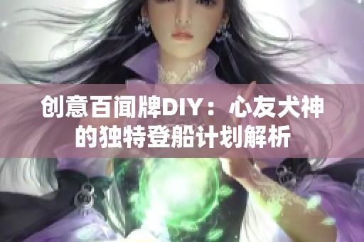 创意百闻牌DIY：心友犬神的独特登船计划解析