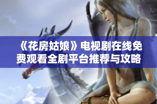 《花房姑娘》电视剧在线免费观看全剧平台推荐与攻略