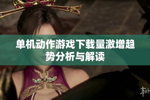 单机动作游戏下载量激增趋势分析与解读