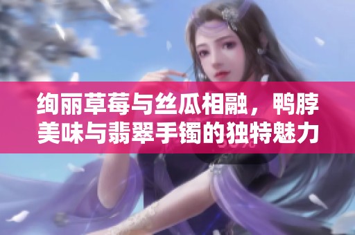 绚丽草莓与丝瓜相融，鸭脖美味与翡翠手镯的独特魅力