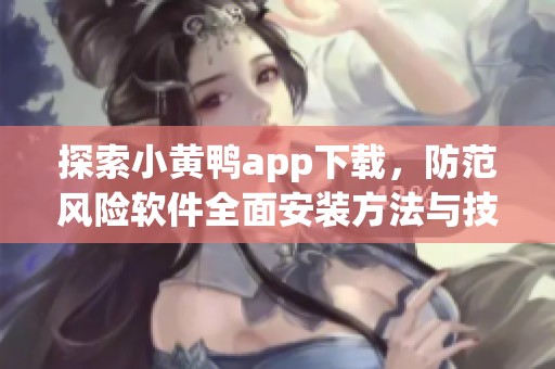 探索小黄鸭app下载，防范风险软件全面安装方法与技巧
