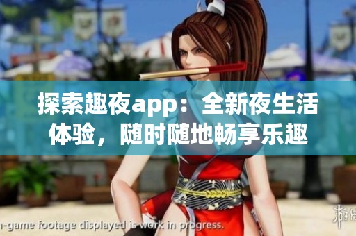 探索趣夜app：全新夜生活体验，随时随地畅享乐趣