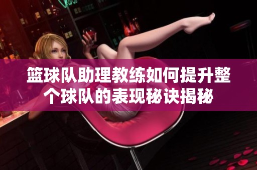 篮球队助理教练如何提升整个球队的表现秘诀揭秘