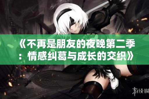 《不再是朋友的夜晚第二季：情感纠葛与成长的交织》