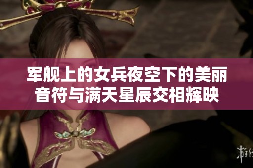 军舰上的女兵夜空下的美丽音符与满天星辰交相辉映