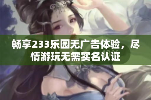 畅享233乐园无广告体验，尽情游玩无需实名认证
