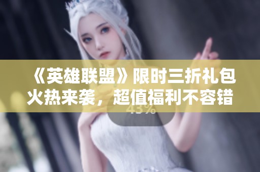 《英雄联盟》限时三折礼包火热来袭，超值福利不容错过！