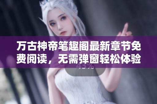 万古神帝笔趣阁最新章节免费阅读，无需弹窗轻松体验