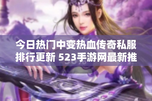 今日热门中变热血传奇私服排行更新 523手游网最新推荐