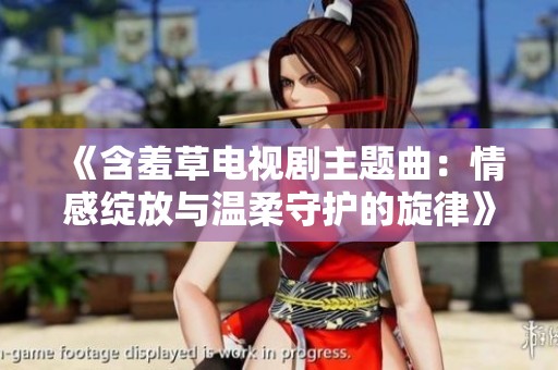 《含羞草电视剧主题曲：情感绽放与温柔守护的旋律》