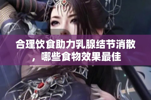 合理饮食助力乳腺结节消散，哪些食物效果最佳