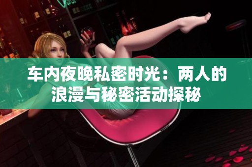 车内夜晚私密时光：两人的浪漫与秘密活动探秘