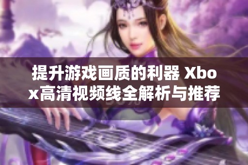 提升游戏画质的利器 Xbox高清视频线全解析与推荐
