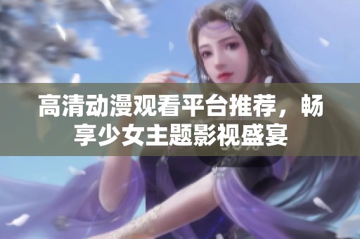 高清动漫观看平台推荐，畅享少女主题影视盛宴