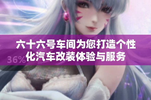 六十六号车间为您打造个性化汽车改装体验与服务