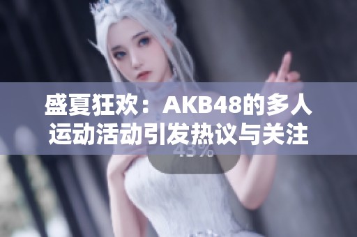 盛夏狂欢：AKB48的多人运动活动引发热议与关注
