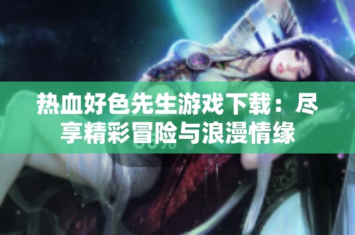 热血好色先生游戏下载：尽享精彩冒险与浪漫情缘